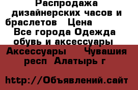 Распродажа дизайнерских часов и браслетов › Цена ­ 2 990 - Все города Одежда, обувь и аксессуары » Аксессуары   . Чувашия респ.,Алатырь г.